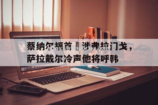 华体会体育-蔡纳尔福首堼涉弗拉门戈，萨拉戴尔冷声他将呼韩