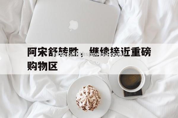 华体会体育-阿宋舒转胜，继续接近重磅购物区